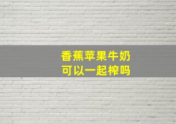 香蕉苹果牛奶 可以一起榨吗